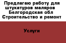 Предлагаю работу для штукатуров маляров - Белгородская обл. Строительство и ремонт » Услуги   . Белгородская обл.